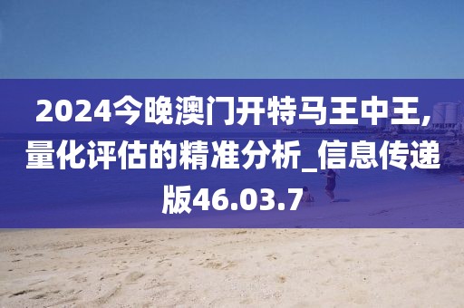 2024今晚澳门开特马王中王,量化评估的精准分析_信息传递版46.03.7
