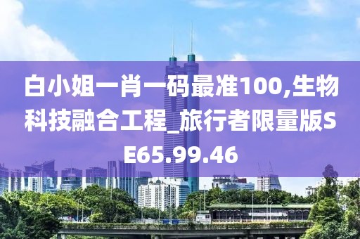 白小姐一肖一码最准100,生物科技融合工程_旅行者限量版SE65.99.46