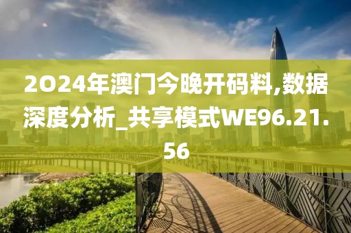 2O24年澳门今晚开码料,数据深度分析_共享模式WE96.21.56