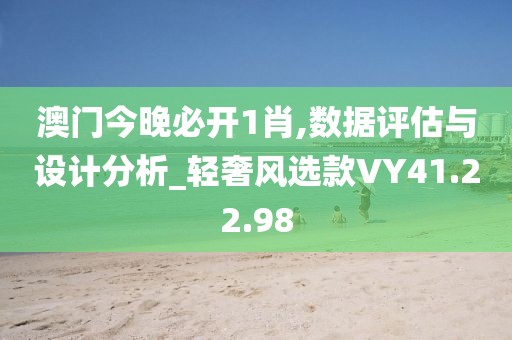 澳门今晚必开1肖,数据评估与设计分析_轻奢风选款VY41.22.98