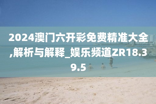 2024澳门六开彩免费精准大全,解析与解释_娱乐频道ZR18.39.5