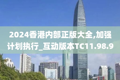2024香港内部正版大全,加强计划执行_互动版本TC11.98.9