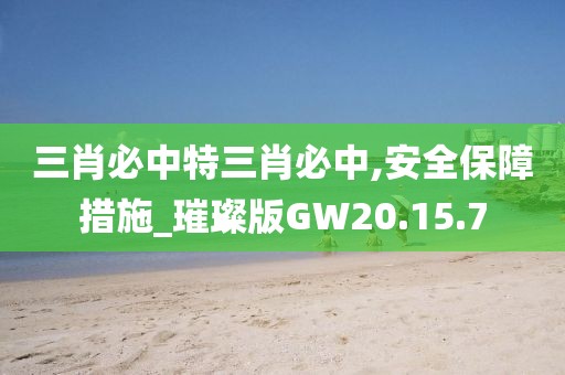 三肖必中特三肖必中,安全保障措施_璀璨版GW20.15.7