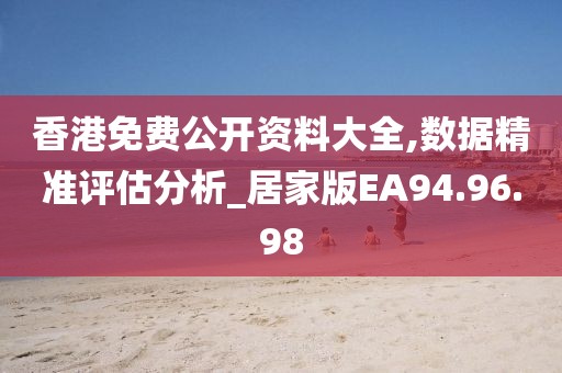 香港免费公开资料大全,数据精准评估分析_居家版EA94.96.98