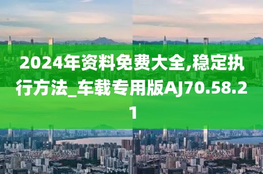 2024年资料免费大全,稳定执行方法_车载专用版AJ70.58.21