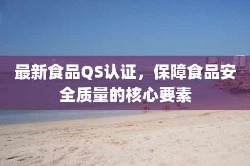 最新食品QS认证，保障食品安全质量的核心要素