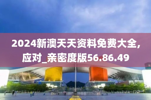 2024新澳天天资料免费大全,应对_亲密度版56.86.49