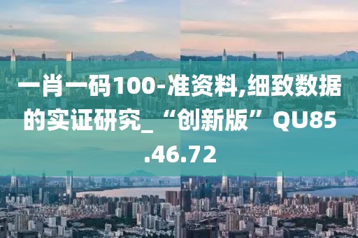 一肖一码100-准资料,细致数据的实证研究_“创新版”QU85.46.72