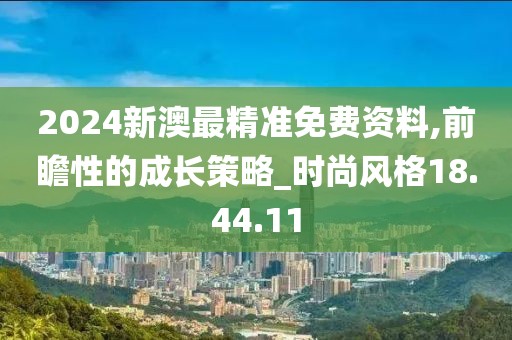 2024新澳最精准免费资料,前瞻性的成长策略_时尚风格18.44.11