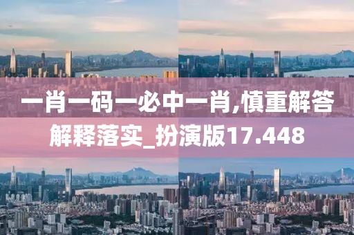 一肖一码一必中一肖,慎重解答解释落实_扮演版17.448