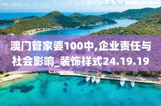 澳门管家婆100中,企业责任与社会影响_装饰样式24.19.19
