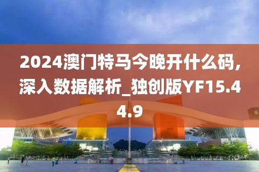2024澳门特马今晚开什么码,深入数据解析_独创版YF15.44.9