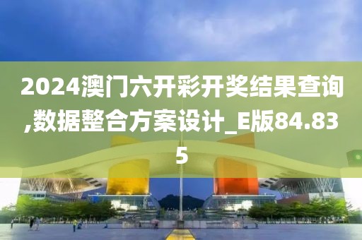 2024澳门六开彩开奖结果查询,数据整合方案设计_E版84.835