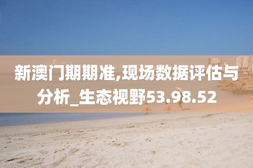 新澳门期期准,现场数据评估与分析_生态视野53.98.52