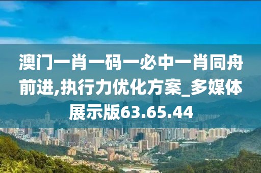 澳门一肖一码一必中一肖同舟前进,执行力优化方案_多媒体展示版63.65.44