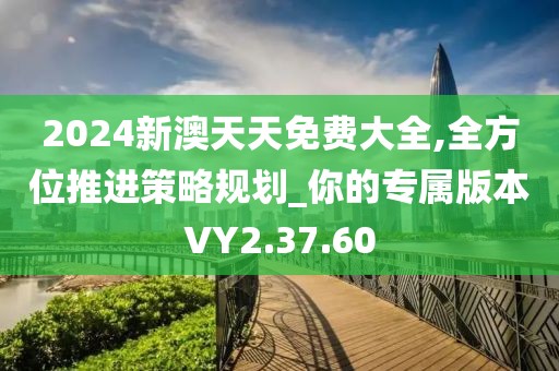 2024新澳天天免费大全,全方位推进策略规划_你的专属版本VY2.37.60