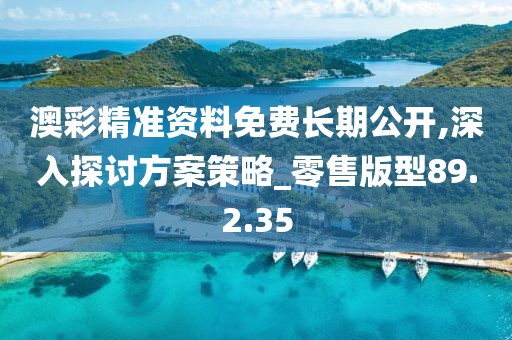 澳彩精准资料免费长期公开,深入探讨方案策略_零售版型89.2.35