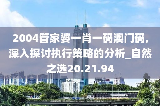 2004管家婆一肖一码澳门码,深入探讨执行策略的分析_自然之选20.21.94