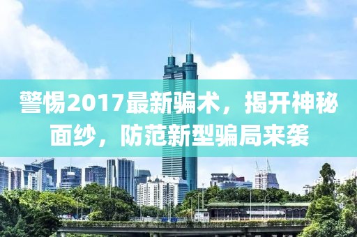 警惕2017最新骗术，揭开神秘面纱，防范新型骗局来袭