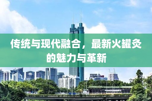 传统与现代融合，最新火罐灸的魅力与革新