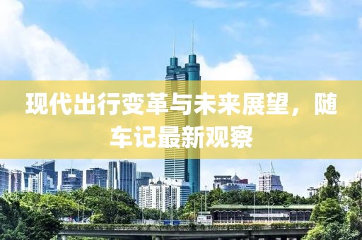 现代出行变革与未来展望，随车记最新观察