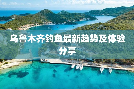 乌鲁木齐钓鱼最新趋势及体验分享
