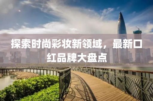 探索时尚彩妆新领域，最新口红品牌大盘点