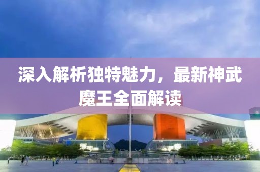 深入解析独特魅力，最新神武魔王全面解读