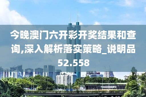 今晚澳门六开彩开奖结果和查询,深入解析落实策略_说明品52.558