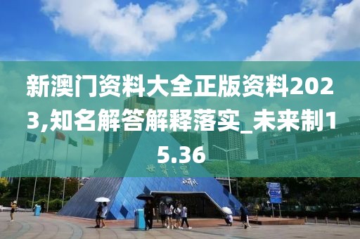 新澳门资料大全正版资料2023,知名解答解释落实_未来制15.36