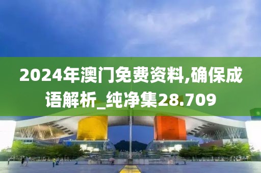 2024年澳门免费资料,确保成语解析_纯净集28.709