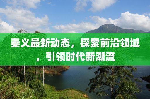 秦义最新动态，探索前沿领域，引领时代新潮流