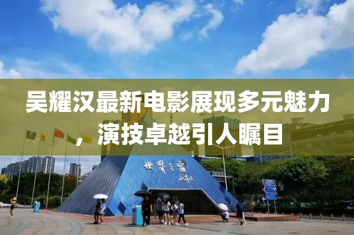 吴耀汉最新电影展现多元魅力，演技卓越引人瞩目