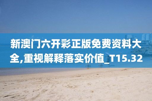新澳门六开彩正版免费资料大全,重视解释落实价值_T15.32