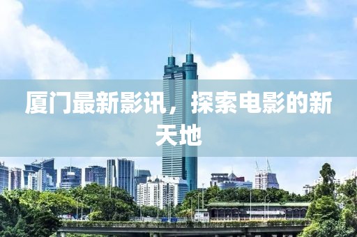 厦门最新影讯，探索电影的新天地