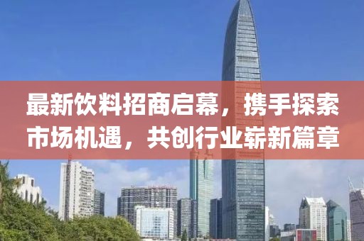 最新饮料招商启幕，携手探索市场机遇，共创行业崭新篇章