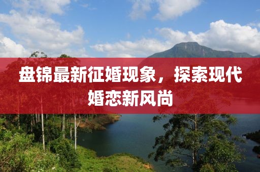 盘锦最新征婚现象，探索现代婚恋新风尚