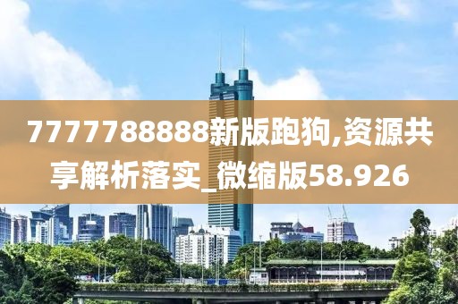 7777788888新版跑狗,资源共享解析落实_微缩版58.926