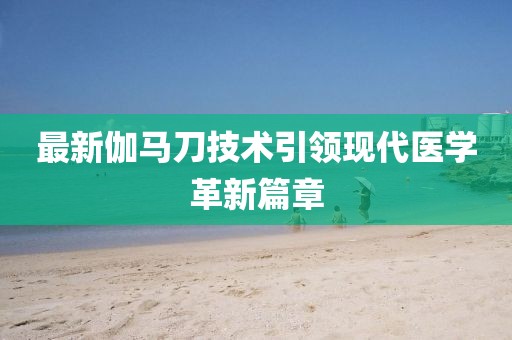 最新伽马刀技术引领现代医学革新篇章