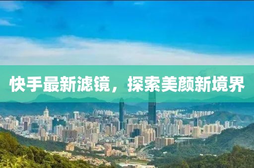 快手最新滤镜，探索美颜新境界