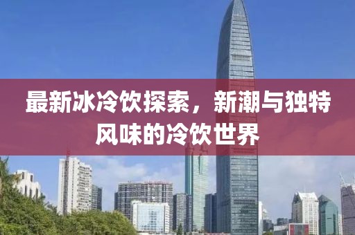 最新冰冷饮探索，新潮与独特风味的冷饮世界