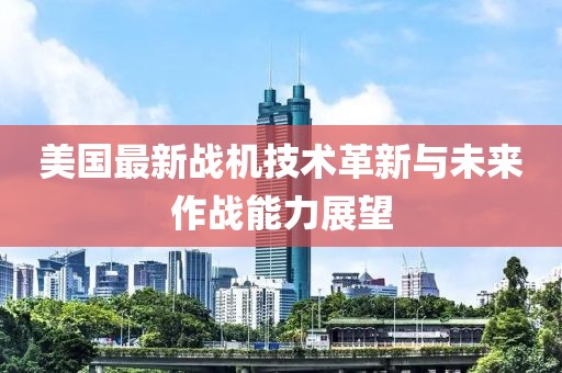 美国最新战机技术革新与未来作战能力展望