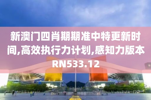 新澳门四肖期期准中特更新时间,高效执行力计划,感知力版本RN533.12