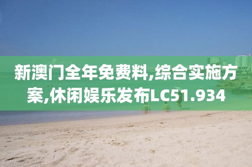 新澳门全年免费料,综合实施方案,休闲娱乐发布LC51.934