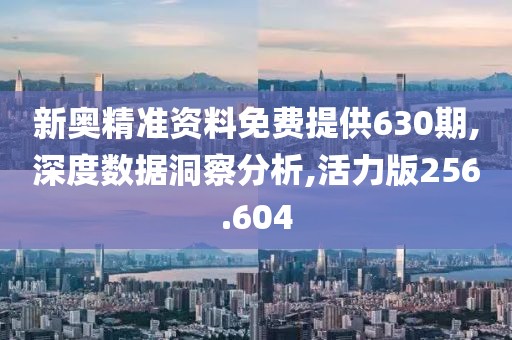 新奥精准资料免费提供630期,深度数据洞察分析,活力版256.604