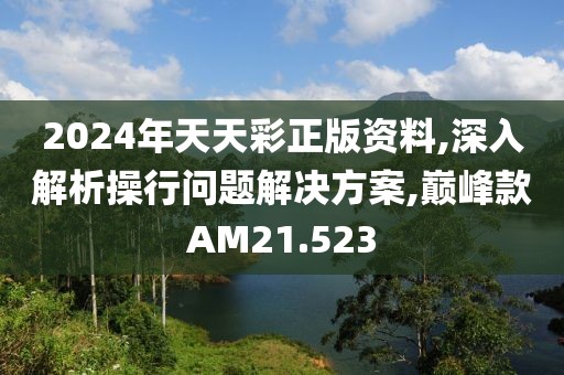 2024年天天彩正版资料,深入解析操行问题解决方案,巅峰款AM21.523