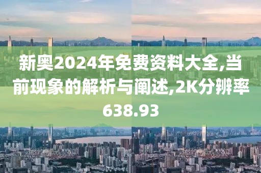 新奥2024年免费资料大全,当前现象的解析与阐述,2K分辨率638.93