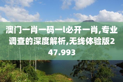 澳门一肖一码一l必开一肖,专业调查的深度解析,无线体验版247.993