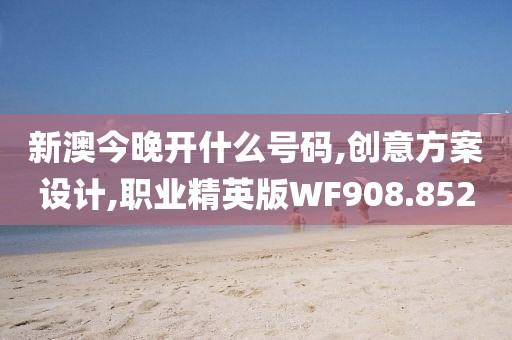 新澳今晚开什么号码,创意方案设计,职业精英版WF908.852