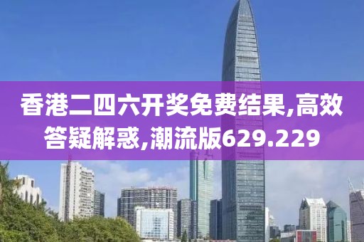 香港二四六开奖免费结果,高效答疑解惑,潮流版629.229